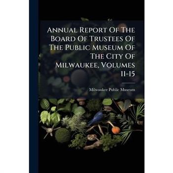 Annual Report Of The Board Of Trustees Of The Public Museum Of The City Of Milwaukee, Volumes 11-15