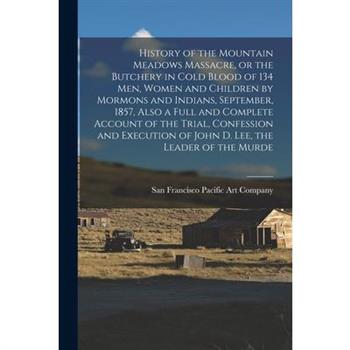 History of the Mountain Meadows Massacre, or the Butchery in Cold Blood of 134 men, Women and Children by Mormons and Indians, September, 1857, Also a Full and Complete Account of the Trial, Confessio