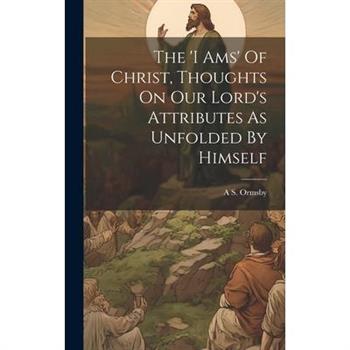 The 'i Ams' Of Christ, Thoughts On Our Lord's Attributes As Unfolded By Himself