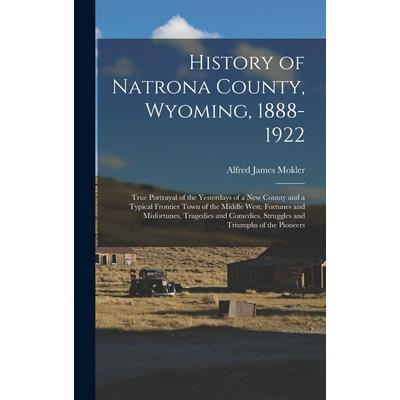 History of Natrona County, Wyoming, 1888-1922; True Portrayal of the Yesterdays of a new County and a Typical Frontier Town of the Middle West. Fortunes and Misfortunes, Tragedies and Comedies, Strugg