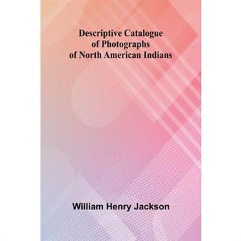 Descriptive Catalogue Of Photographs Of North American Indians