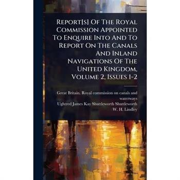 Report[s] Of The Royal Commission Appointed To Enquire Into And To Report On The Canals And Inland Navigations Of The United Kingdom, Volume 2, Issues 1-2