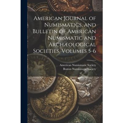 American Journal of Numismatics, and Bulletin of American Numismatic and Arch疆ological Societies, Volumes 5-6