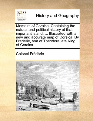 Memoirs of Corsica. Containing the Natural and Political History of That Important Island; ... Illustrated with a New and Accurate Map of Corsica. by Frederic, Son of Theodore Late King of Corsica.