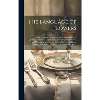 The Language of Flowers; With a Complete Vocabulary, and a New Selection of Quotations From the English Poets, Illustrating the Sentiment and Meaning Attached to the Various Flowers and Plants, Togeth