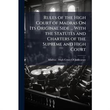 Rules of the High Court of Madras On Its Original Side ... With the Statutes and Charters of the Supreme and High Court