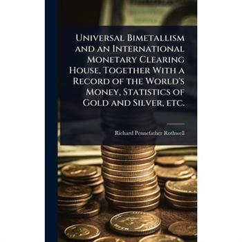 Universal Bimetallism and an International Monetary Clearing House, Together With a Record of the World’s Money, Statistics of Gold and Silver, etc.