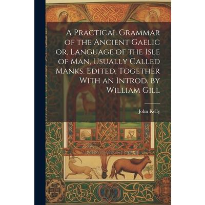 A Practical Grammar of the Ancient Gaelic or, Language of the Isle of Man, Usually Called Manks. Edited, Together With an Introd. by William Gill