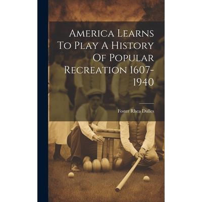 America Learns To Play A History Of Popular Recreation 1607-1940 America Learns To Play A History Of Popular Recreation 1607-1940
