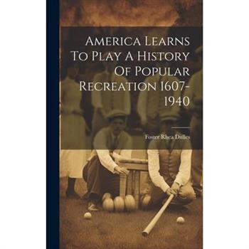 America Learns To Play A History Of Popular Recreation 1607-1940 America Learns To Play A History Of Popular Recreation 1607-1940