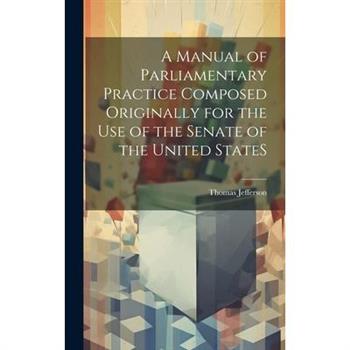 A Manual of Parliamentary Practice Composed Originally for the Use of the Senate of the United StateS