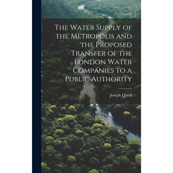The Water Supply of the Metropolis and the Proposed Transfer of the London Water Companies to a Public Authority