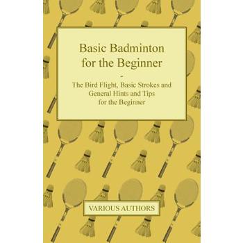 Basic Badminton for the Beginner - The Bird Flight, Basic Strokes and General Hints and Tips for the Beginner