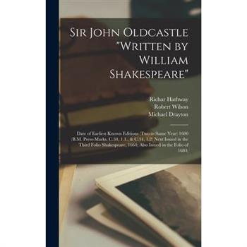 Sir John Oldcastle "written by William Shakespeare"; Date of Earliest Known Editions (two in Same Year) 1600 (B.M. Press-marks, C.34, 1.1., & C.34, 1.2) Next Issued in the Third Folio Shakespeare, 166
