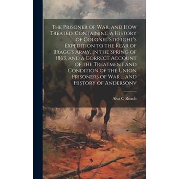 The Prisoner of war, and how Treated. Containing a History of Colonel Streight's Expedition to the Rear of Bragg's Army, in the Spring of 1863, and a Correct Account of the Treatment and Condition of