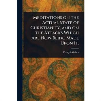 Meditations on the Actual State of Christianity, and on the Attacks Which Are Now Being Made Upon It.