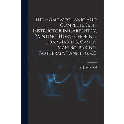 The Home Mechanic and Complete Self-instructor in Carpentry, Painting, Horse-shoeing, Soap Making, Candy Making, Baking, Taxidermy, Tanning, &c