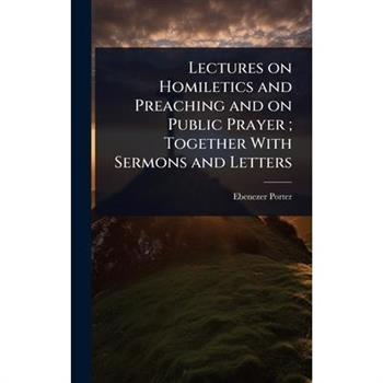 Lectures on Homiletics and Preaching and on Public Prayer; Together With Sermons and Letters