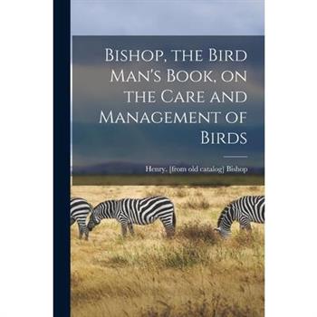 Bishop, the Bird Man's Book, on the Care and Management of Birds