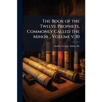 The Book of the Twelve Prophets, Commonly Called the Minor .. Volume v.30