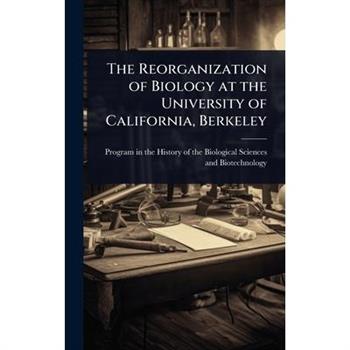 The Reorganization of Biology at the University of California, Berkeley