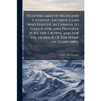 Fighting men of Highland Catholic Jacobite Clan who Fought in Canada to Gain it for, and Preserve it to, the Crown, and for the Honour of the Name of Glengarry
