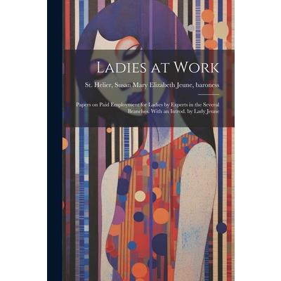 Ladies at Work; Papers on Paid Employment for Ladies by Experts in the Several Branches. With an Introd. by Lady Jeune