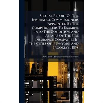 Special Report Of The Insurance Commissioners Appointed By The Comptrollers To Examine Into The Condition And Affairs Of The Fire Insurance Companies In The Cities Of New-york And Brooklyn, 1858