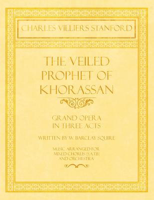 The Veiled Prophet of Khorassan - Grand Opera in Three Acts - Written by W. Barclay Squire - Music Arranged for Mixed Chorus (S.A.T.B) and Orchestra