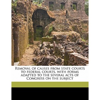 Removal of Causes from State Courts to Federal Courts, with Forms Adapted to the Several Acts of Congress on the Subject