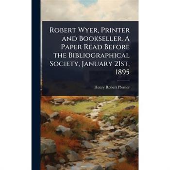 Robert Wyer, Printer and Bookseller. A Paper Read Before the Bibliographical Society, January 21st, 1895