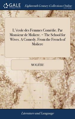 L’?cole Des Femmes Com矇die. Par Monsieur de Moliere. = the School for Wives. a Comedy. from the French of Moliere