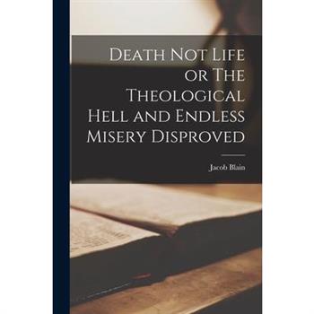 Death Not Life or The Theological Hell and Endless Misery Disproved