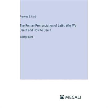 The Roman Pronunciation of Latin; Why We Use It and How to Use It
