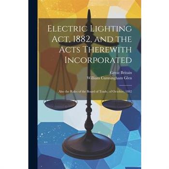 Electric Lighting Act, 1882, and the Acts Therewith Incorporated