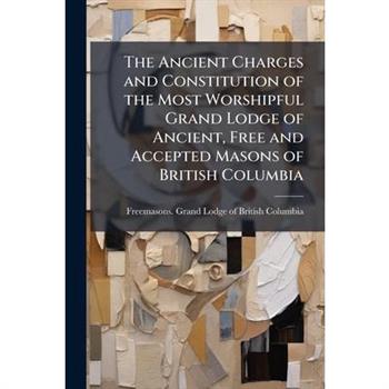 The Ancient Charges and Constitution of the Most Worshipful Grand Lodge of Ancient, Free and Accepted Masons of British Columbia