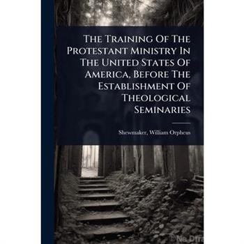 The Training Of The Protestant Ministry In The United States Of America, Before The Establishment Of Theological Seminaries