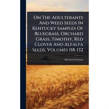 On The Adulterants And Weed Seeds In Kentucky Samples Of Bluegrass, Orchard Grass, Timothy, Red Clover And Alfalfa Seeds, Volumes 118-132