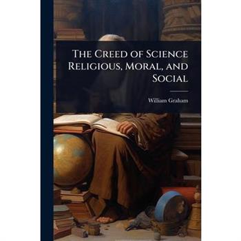 The Creed of Science Religious, Moral, and Social