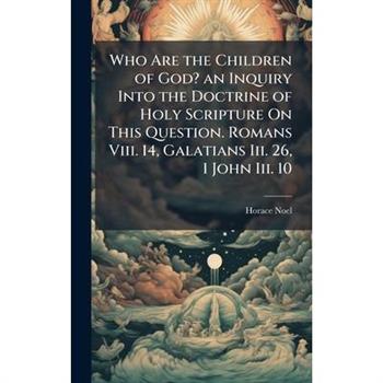 Who Are the Children of God? an Inquiry Into the Doctrine of Holy Scripture On This Question. Romans Viii. 14, Galatians Iii. 26, 1 John Iii. 10