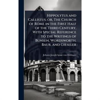 Hippolytus and Callistus; or, The Church of Rome in the First Half of the Third Century, With Special Reference to the Writings of Bunsen, Wordsworth, Baur, and Gieseler