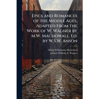 Epics and Romances of the Middle Ages, Adapted From the Work of W. W瓣gner by M.W. Macdowall, Ed. by W.S.W. Anson