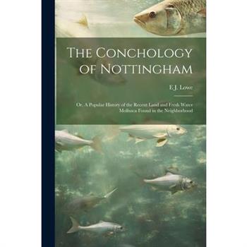 The Conchology of Nottingham; or, A Popular History of the Recent Land and Fresh Water Mollusca Found in the Neighborhood