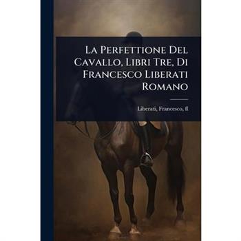 La Perfettione Del Cavallo, Libri Tre, Di Francesco Liberati Romano