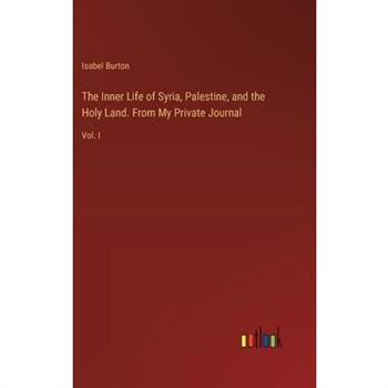 The Inner Life of Syria, Palestine, and the Holy Land. From My Private Journal