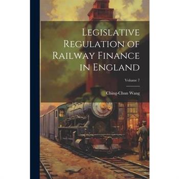 Legislative Regulation of Railway Finance in England; Volume 7