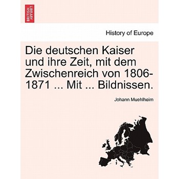 Die Deutschen Kaiser Und Ihre Zeit, Mit Dem Zwischenreich Von 1806-1871 ... Mit ... Bildnissen.