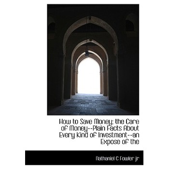 How to Save Money; The Care of Money--Plain Facts about Every Kind of Investment--An Expose of the