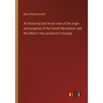 An historical and moral view of the origin and progress of the French Revolution; and the effect it has produced in Europe