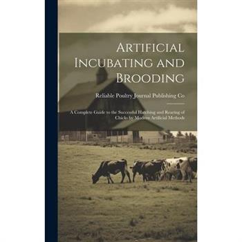 Artificial Incubating and Brooding; a Complete Guide to the Successful Hatching and Rearing of Chicks by Modern Artificial Methods